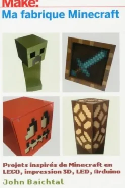 Make: Ma fabrique Minecraft. Projets inspirés de Minecraft en LEGO, impression 3D, LED, Arduino, John Baichtal
