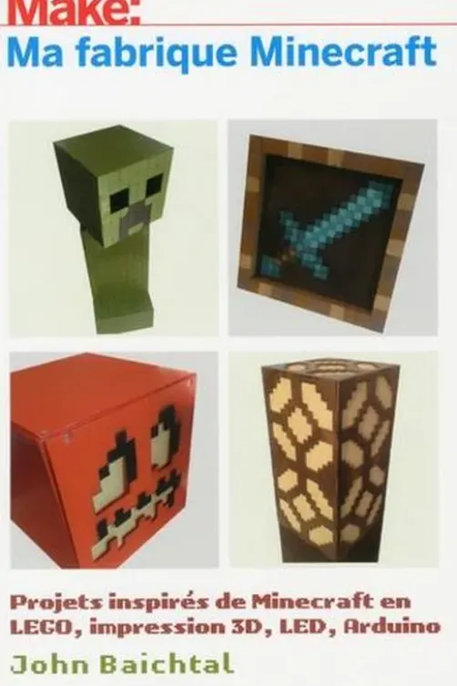 Make: Ma fabrique Minecraft. Projets inspirés de Minecraft en LEGO, impression 3D, LED, Arduino, John Baichtal