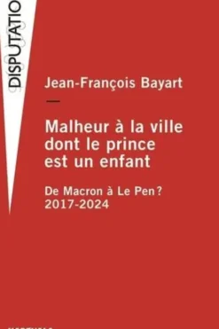 Malheur à la ville dont le prince est un enfant. De Macron à Le Pen ? 2017-2024, Jean-François Bayart