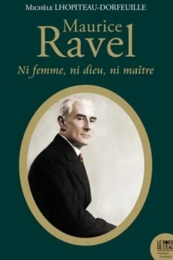 Maurice Ravel. Ni femme, ni Dieu, ni maître, Michèle Lhopiteau-Dorfeuille