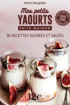 Mes petits yaourts faits maison. 30 recettes sucrées et salées, Elena Bogdan