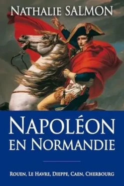 Napoléon en Normandie. Rouen, Le Havre, Dieppe, Caen, Cherbourg, Nathalie Salmon