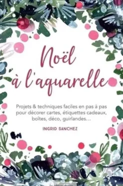 Noël à l'aquarelle. Projets & techniques faciles en pas à pas pour décorer cartes, étiquettes cadeaux, boîtes, déco, guirlandes..., Ingrid Sanchez