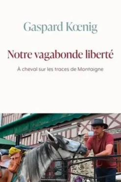 Notre vagabonde liberté. A cheval sur les traces de Montaigne, Gaspard Koenig