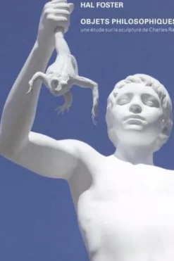 Objets philosophiques. Une étude sur la sculpture de Charles Ray, Hal Foster