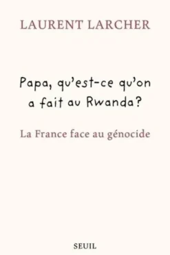 Papa, qu'est ce qu'on a fait au Rwanda ? La France face au génocide, Laurent Larcher