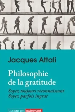 Philosophie de la gratitude. Soyez toujours reconnaissants. Soyez parfois ingrats, Jacques Attali