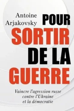 Pour sortir de la guerre. Vaincre l'agression russe contre l'Ukraine et la démocratie, Antoine Arjakovsky