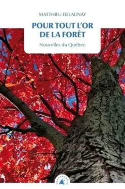 Pour tout l’or de la forêt. Nouvelles du Québec, Matthieu Delaunay