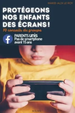 Protégeons nos enfants des écrans ! 10 conseils du groupe Parents unis - Pas de smartphone avant 15 ans, Marie-Alix Le Roy