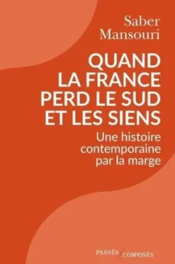 Quand la France perd le Sud et les siens. Une histoire contemporaine par la marge, 1870-2024, Saber Mansouri