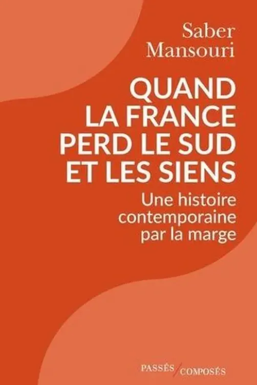 Quand la France perd le Sud et les siens. Une histoire contemporaine par la marge, 1870-2024, Saber Mansouri