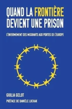 Quand la frontière devient une prison. L'enfermement des migrants aux portes de l'Europe, Giulia Gelot