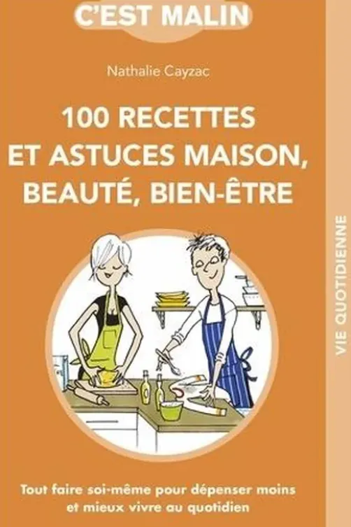 100 recettes et astuces maison, beauté, bien-être. Tout faire soi-même pour dépenser moins et mieux vivre au quotidien, Nathalie Cayzac