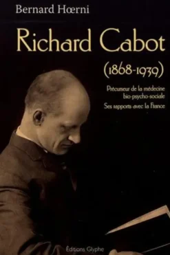 Richard Cabot (1868-1939). Précurseur de la médecine bio-psycho-sociale, ses rapports avec la France, Bernard Hoerni