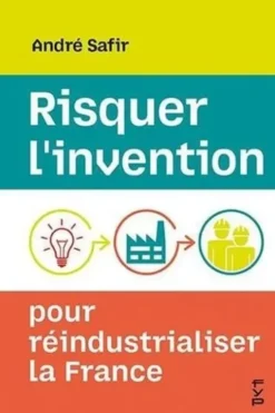 Risquer l'invention pour réindustrialiser la France, André Safir
