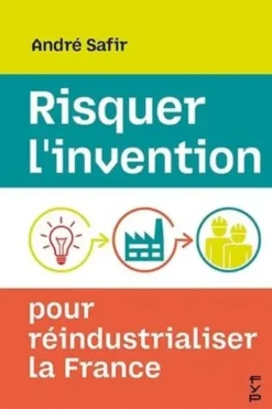 Risquer l'invention pour réindustrialiser la France, André Safir