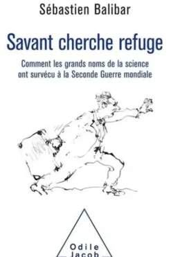 Savant cherche refuge. Comment les grands noms de la science ont survécu à la Seconde Guerre mondiale, Sébastien Balibar