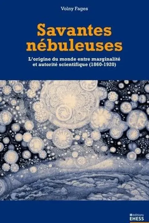 Savantes nébuleuses. L'origine du monde entre marginalité et autorité scientifique (1860-1920), Volny Fages