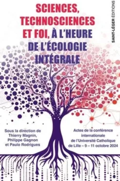 Sciences, technosciences et foi à l'heure de l'écologie intégrale. Actes de la conférence internationale de l'Université Catholique de Lille - 9-11 octobre 2024, Thierry Magnin