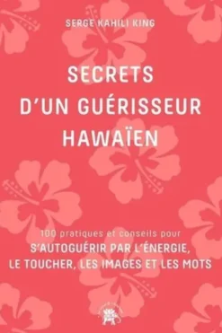 Secrets d'un guérisseur hawaïen. 100 pratiques et conseils pour s'autoguérir par l'énergie, le toucher, les images et les mots, Serge Kahili King