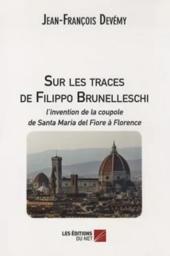 Sur les traces de Filippo Brunelleschi. L'invention de la coupole de Santa Maria del Fiore à Florence, Jean-François Devémy