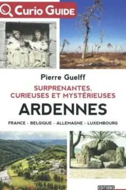 Surprenantes, curieuses et mystérieuses Ardennes. France, Belgique, Allemagne, Luxembourg, Pierre Guelff