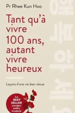 Tant qu'à vivre 100 ans, autant vivre heureux. Leçons d'une vie bien vécue, Kun Hoo Rhee