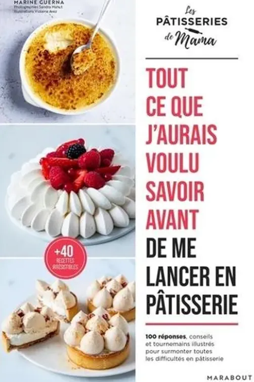 Tout ce que j'aurais voulu savoir avant de me lancer en pâtisserie. 100 réponses, conseils et tournemains illustrés pour surmonter toutes les difficultés en pâtisserie, Marine Guerna