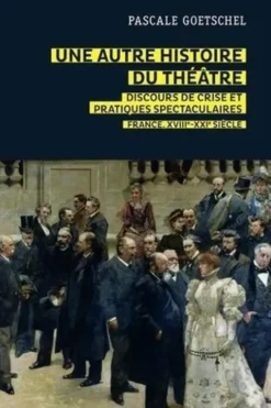 Une autre histoire du théâtre : discours de crise et pratiques spectaculaires. France, XVIIIe-XXIe siècle, Pascale Goetschel