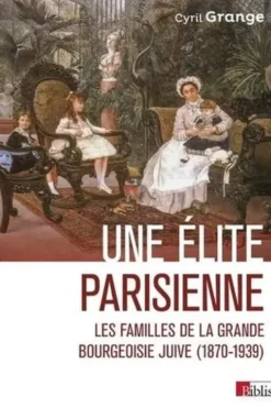 Une élite parisienne. Les familles de la grande bourgeoisie juive (1870-1939), Cyril Grange