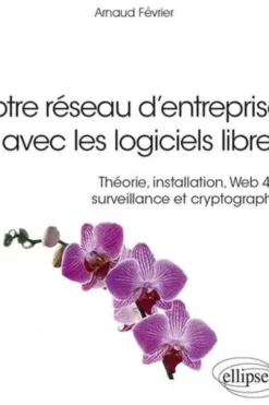 Votre réseau d’entreprise avec les logiciels libres. Théorie, installation, Web 4.0, surveillance et cryptographie, Arnaud Février