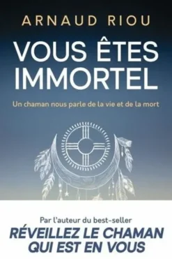 Vous êtes immortel. Un chaman nous parle de la vie et de la mort, Arnaud Riou