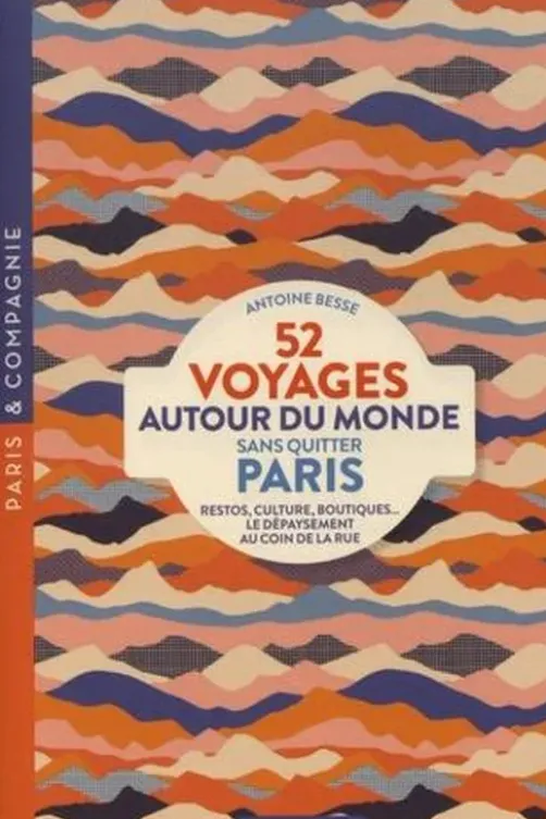52 voyages autour du monde sans quitter Paris. Restos, culture, boutiques... Le dépaysement au coin de la rue, Antoine Besse